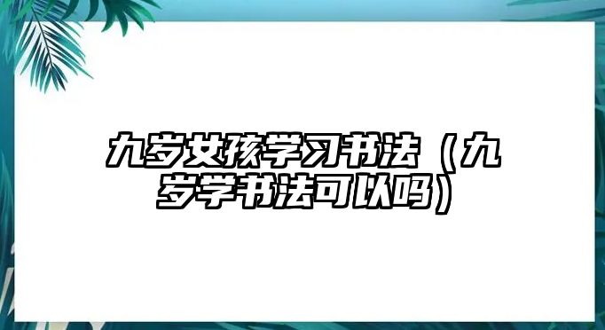 九歲女孩學習書法（九歲學書法可以嗎）