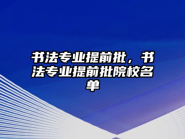 書法專業(yè)提前批，書法專業(yè)提前批院校名單