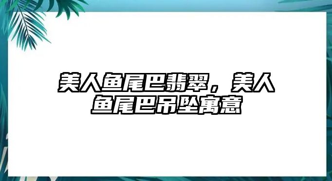 美人魚尾巴翡翠，美人魚尾巴吊墜寓意