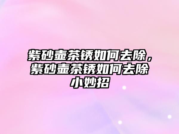 紫砂壺茶銹如何去除，紫砂壺茶銹如何去除小妙招