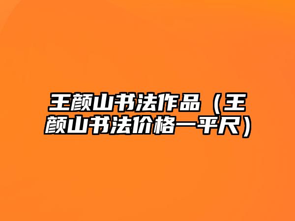 王顏山書法作品（王顏山書法價(jià)格一平尺）