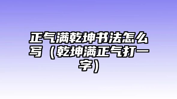 正氣滿乾坤書法怎么寫（乾坤滿正氣打一字）