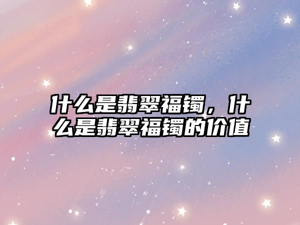 什么是翡翠福鐲，什么是翡翠福鐲的價(jià)值