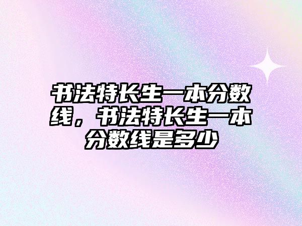 書法特長生一本分數(shù)線，書法特長生一本分數(shù)線是多少