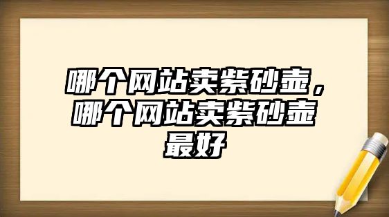 哪個(gè)網(wǎng)站賣(mài)紫砂壺，哪個(gè)網(wǎng)站賣(mài)紫砂壺最好