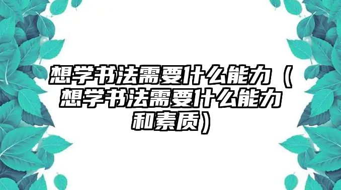 想學(xué)書(shū)法需要什么能力（想學(xué)書(shū)法需要什么能力和素質(zhì)）