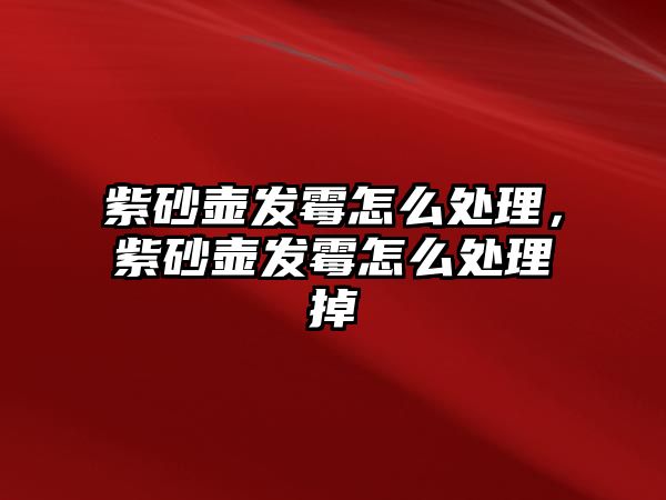 紫砂壺發(fā)霉怎么處理，紫砂壺發(fā)霉怎么處理掉