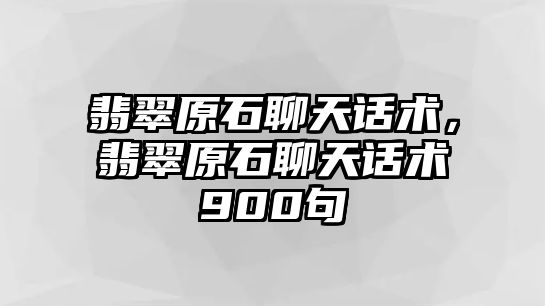 翡翠原石聊天話(huà)術(shù)，翡翠原石聊天話(huà)術(shù)900句