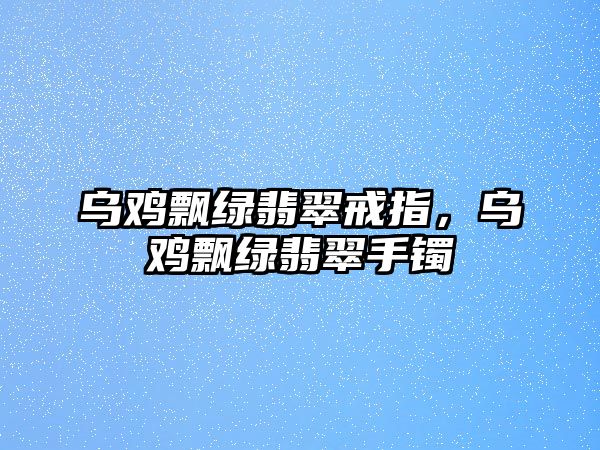 烏雞飄綠翡翠戒指，烏雞飄綠翡翠手鐲