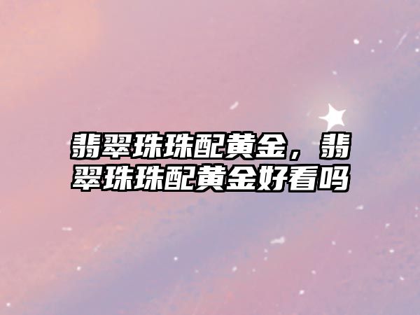 翡翠珠珠配黃金，翡翠珠珠配黃金好看嗎