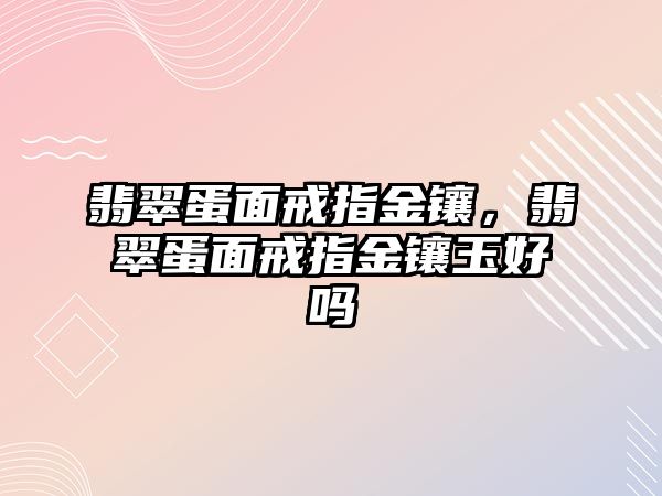 翡翠蛋面戒指金鑲，翡翠蛋面戒指金鑲玉好嗎