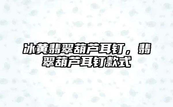 冰黃翡翠葫蘆耳釘，翡翠葫蘆耳釘款式