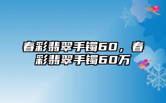 春彩翡翠手鐲60，春彩翡翠手鐲60萬