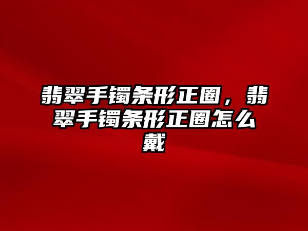 翡翠手鐲條形正圈，翡翠手鐲條形正圈怎么戴