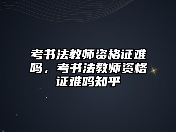 考書法教師資格證難嗎，考書法教師資格證難嗎知乎