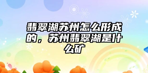 翡翠湖蘇州怎么形成的，蘇州翡翠湖是什么礦