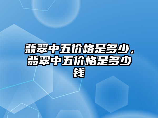 翡翠中五價格是多少，翡翠中五價格是多少錢