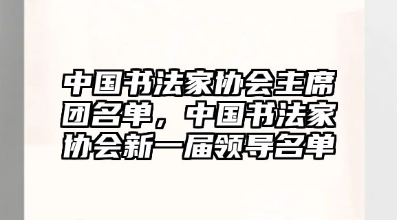 中國(guó)書(shū)法家協(xié)會(huì)主席團(tuán)名單，中國(guó)書(shū)法家協(xié)會(huì)新一屆領(lǐng)導(dǎo)名單