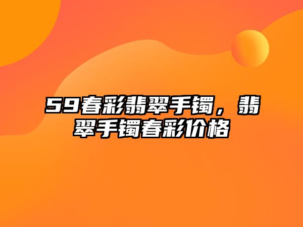 59春彩翡翠手鐲，翡翠手鐲春彩價(jià)格