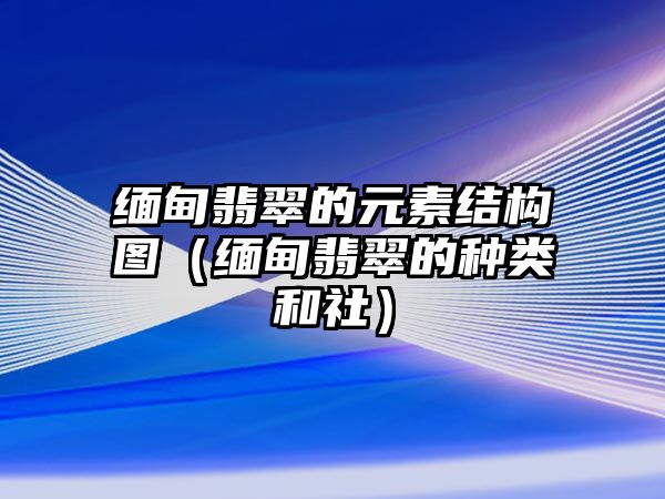 緬甸翡翠的元素結(jié)構(gòu)圖（緬甸翡翠的種類(lèi)和社）