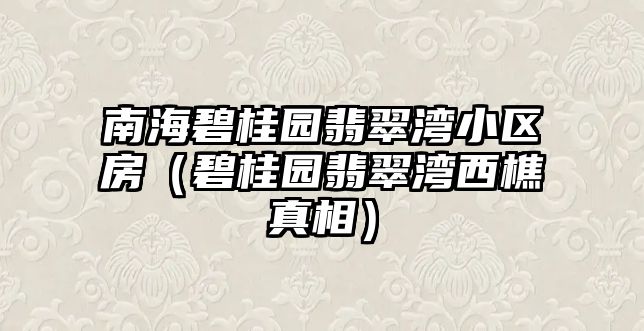 南海碧桂園翡翠灣小區(qū)房（碧桂園翡翠灣西樵真相）