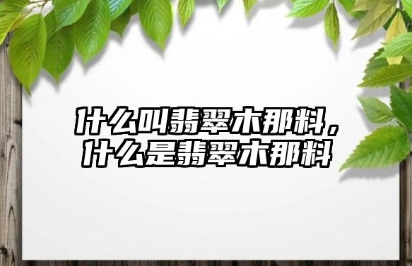 什么叫翡翠木那料，什么是翡翠木那料