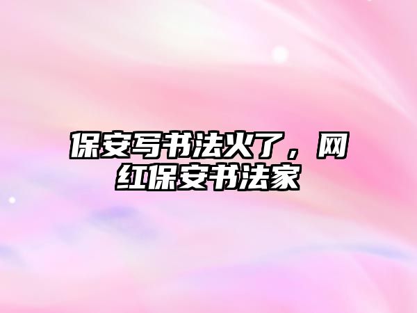 保安寫書法火了，網(wǎng)紅保安書法家