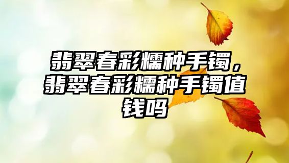 翡翠春彩糯種手鐲，翡翠春彩糯種手鐲值錢嗎