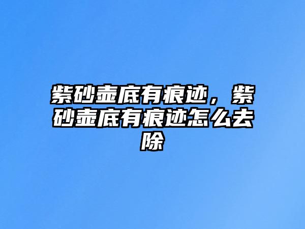 紫砂壺底有痕跡，紫砂壺底有痕跡怎么去除