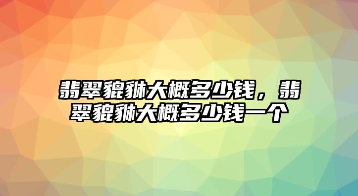 翡翠貔貅大概多少錢，翡翠貔貅大概多少錢一個