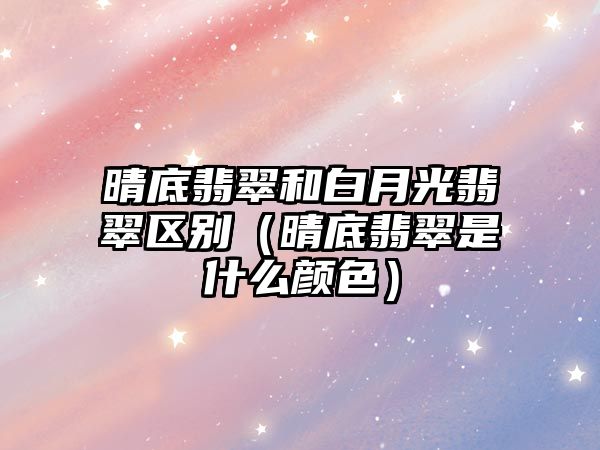 晴底翡翠和白月光翡翠區(qū)別（晴底翡翠是什么顏色）