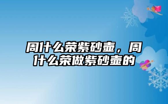 周什么榮紫砂壺，周什么榮做紫砂壺的