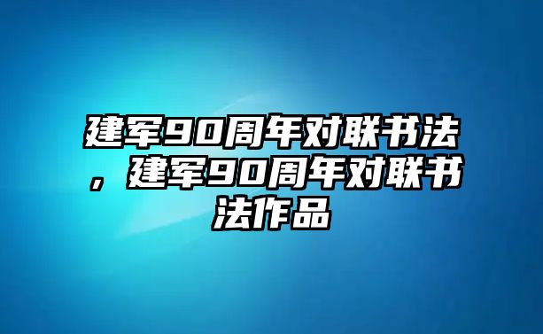 建軍90周年對聯(lián)書法，建軍90周年對聯(lián)書法作品