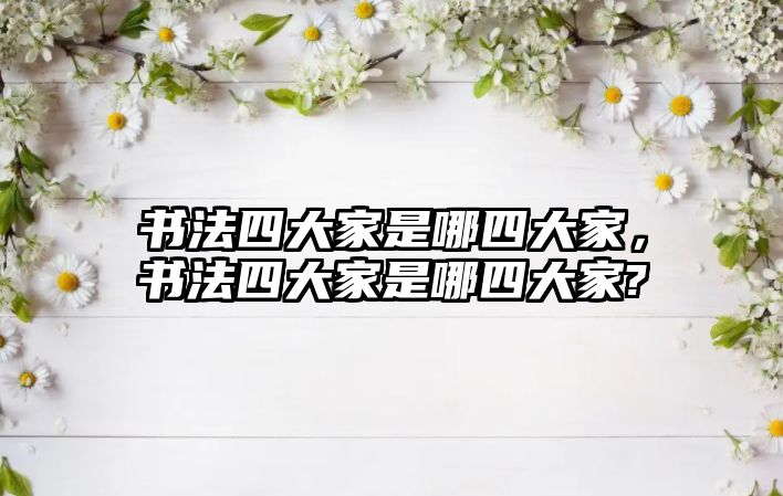 書(shū)法四大家是哪四大家，書(shū)法四大家是哪四大家?