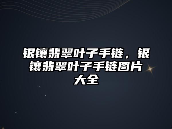 銀鑲翡翠葉子手鏈，銀鑲翡翠葉子手鏈圖片大全