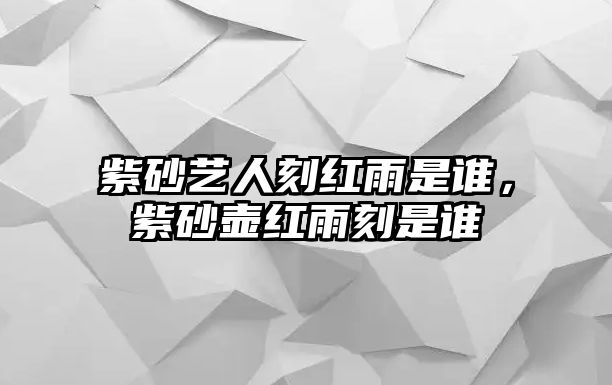 紫砂藝人刻紅雨是誰(shuí)，紫砂壺紅雨刻是誰(shuí)