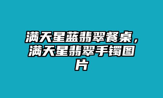 滿天星藍(lán)翡翠餐桌，滿天星翡翠手鐲圖片