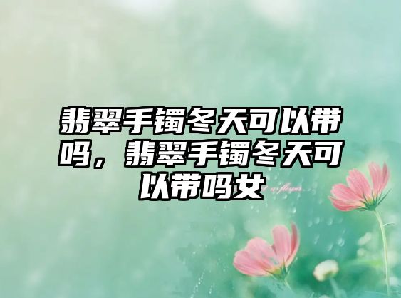 翡翠手鐲冬天可以帶嗎，翡翠手鐲冬天可以帶嗎女