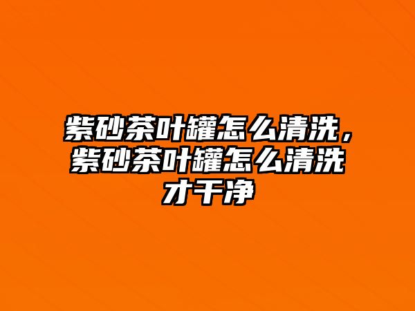 紫砂茶葉罐怎么清洗，紫砂茶葉罐怎么清洗才干凈