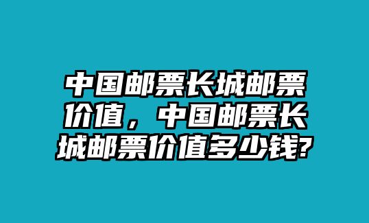 中國(guó)郵票長(zhǎng)城郵票價(jià)值，中國(guó)郵票長(zhǎng)城郵票價(jià)值多少錢?