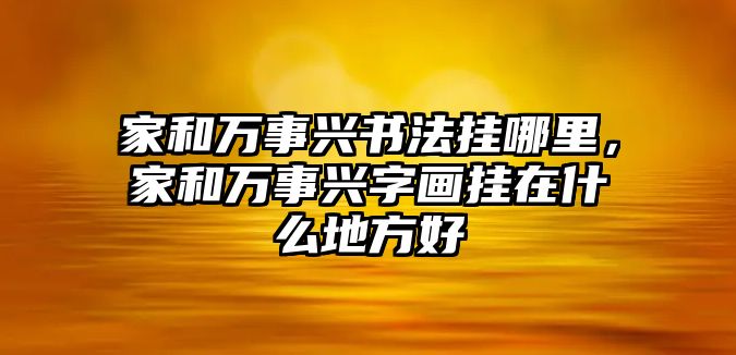 家和萬事興書法掛哪里，家和萬事興字畫掛在什么地方好