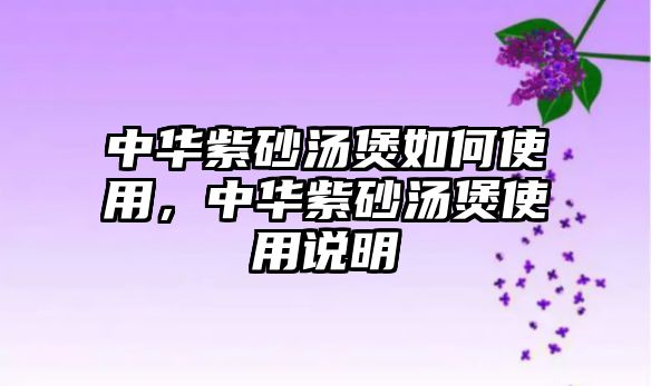 中華紫砂湯煲如何使用，中華紫砂湯煲使用說明