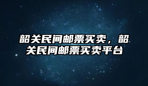 韶關(guān)民間郵票買賣，韶關(guān)民間郵票買賣平臺