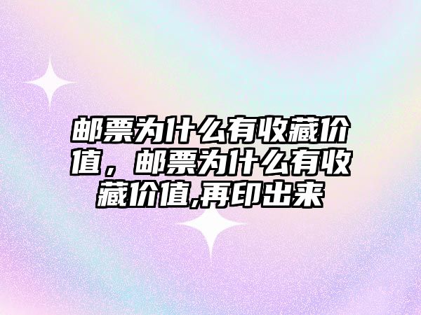 郵票為什么有收藏價值，郵票為什么有收藏價值,再印出來