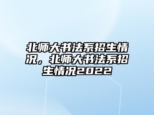 北師大書(shū)法系招生情況，北師大書(shū)法系招生情況2022