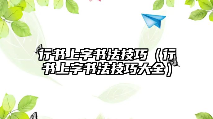 行書上字書法技巧（行書上字書法技巧大全）