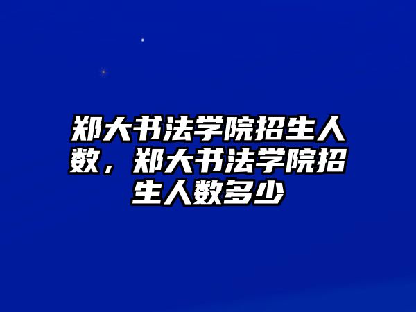 鄭大書法學院招生人數(shù)，鄭大書法學院招生人數(shù)多少