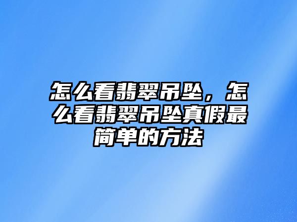 怎么看翡翠吊墜，怎么看翡翠吊墜真假最簡單的方法