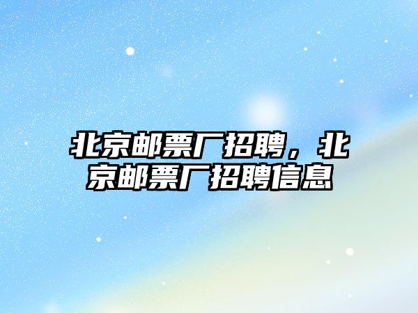 北京郵票廠招聘，北京郵票廠招聘信息