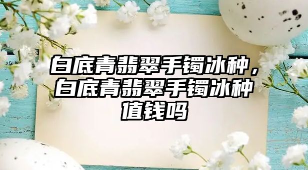 白底青翡翠手鐲冰種，白底青翡翠手鐲冰種值錢嗎